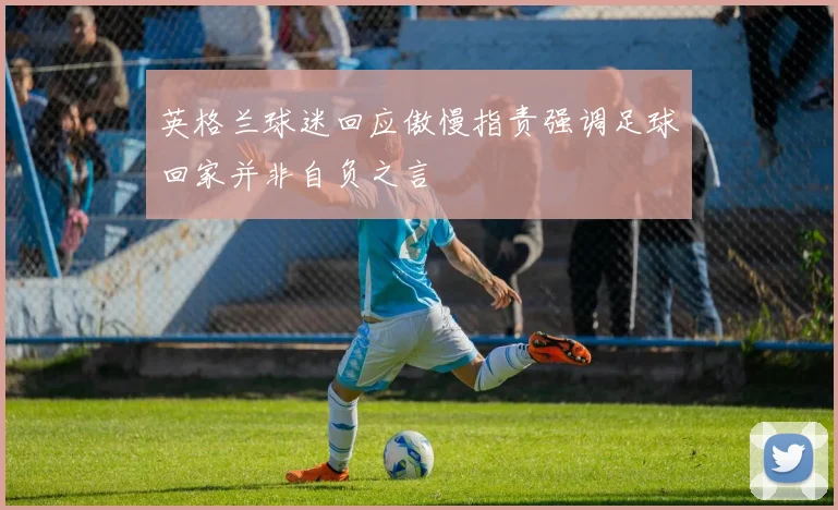 英格兰球迷回应傲慢指责强调足球回家并非自负之言
