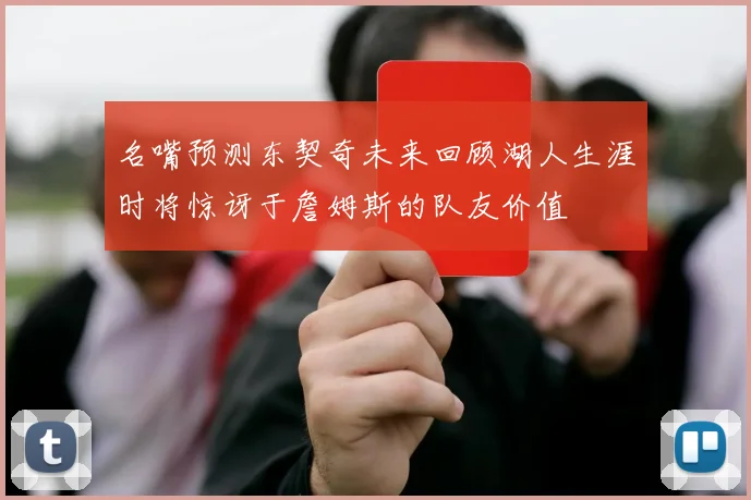名嘴预测东契奇未来回顾湖人生涯时将惊讶于詹姆斯的队友价值