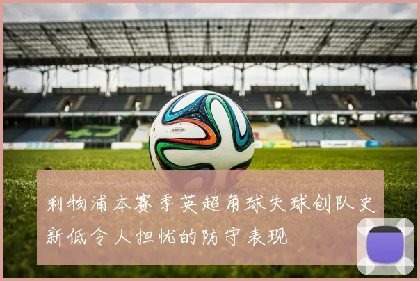 利物浦本赛季英超角球失球创队史新低令人担忧的防守表现