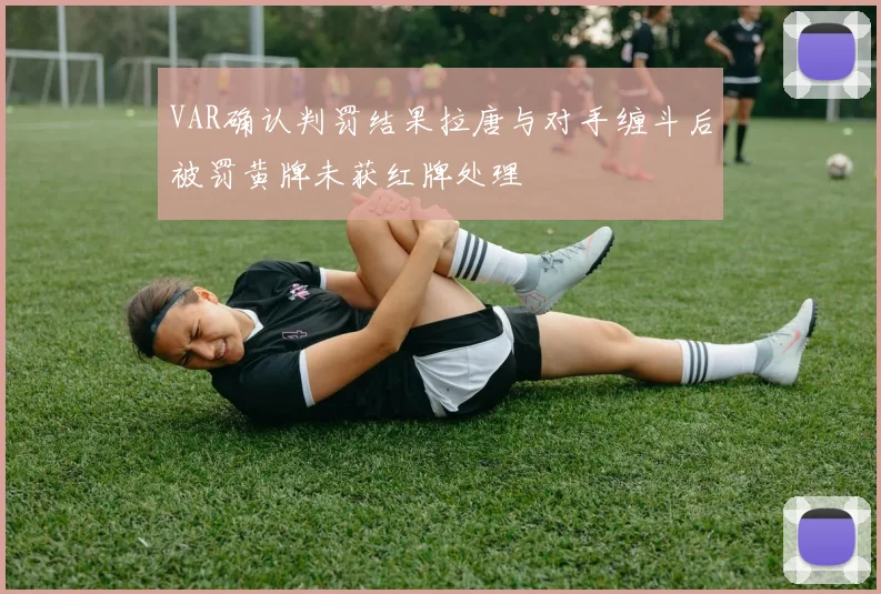 VAR确认判罚结果拉唐与对手缠斗后被罚黄牌未获红牌处理