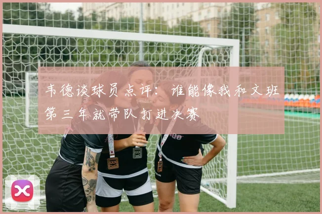 韦德谈球员点评：谁能像我和文班第三年就带队打进决赛