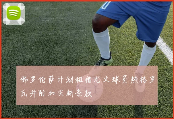 佛罗伦萨计划租借尤文球员热格罗瓦并附加买断条款